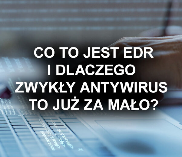 Co to jest EDR i dlaczego zwykły antywirus to za mało?