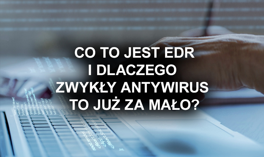 Co to jest EDR i dlaczego zwykły antywirus to za mało?